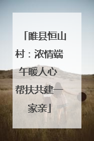 睢县恒山村：浓情端午暖人心 帮扶共建一家亲