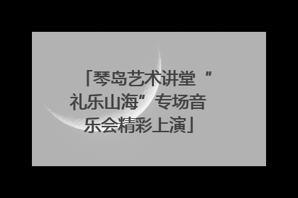 琴岛艺术讲堂“礼乐山海”专场音乐会精彩上演