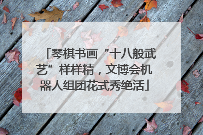琴棋书画“十八般武艺”样样精，文博会机器人组团花式秀绝活