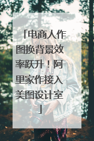 电商人作图换背景效率跃升！阿里家作接入美图设计室