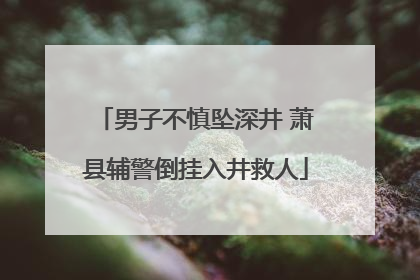 男子不慎坠深井 萧县辅警倒挂入井救人