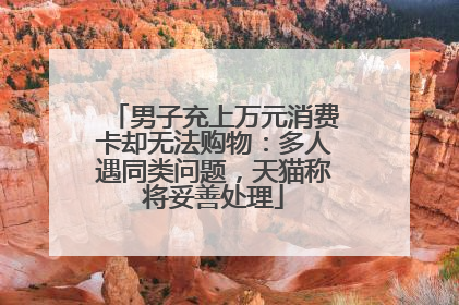 男子充上万元消费卡却无法购物：多人遇同类问题，天猫称将妥善处理