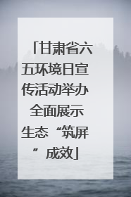 甘肃省六五环境日宣传活动举办 全面展示生态“筑屏”成效
