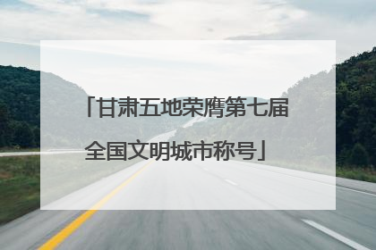 甘肃五地荣膺第七届全国文明城市称号
