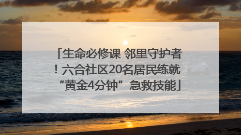 生命必修课 邻里守护者！六合社区20名居民练就“黄金4分钟”急救技能