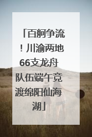 百舸争流！川渝两地66支龙舟队伍端午竞渡绵阳仙海湖