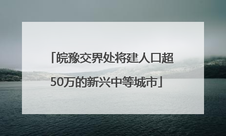 皖豫交界处将建人口超50万的新兴中等城市