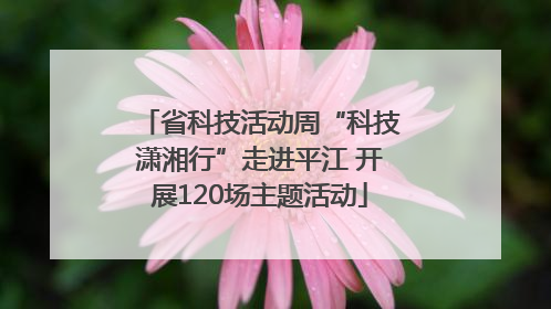 省科技活动周“科技潇湘行”走进平江 开展120场主题活动