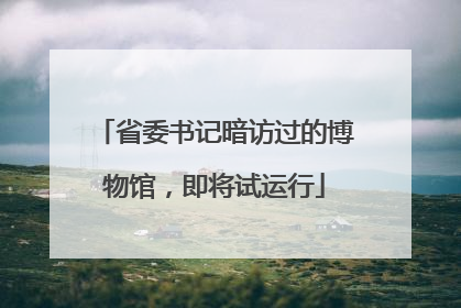 省委书记暗访过的博物馆，即将试运行