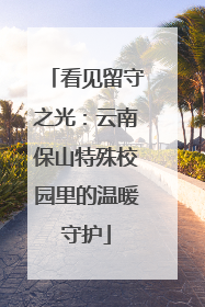 看见留守之光：云南保山特殊校园里的温暖守护