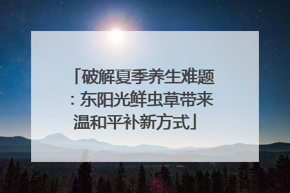 破解夏季养生难题:东阳光鲜虫草带来温和平补新方式