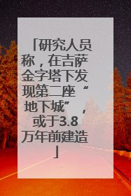 研究人员称，在吉萨金字塔下发现第二座“地下城”，或于3.8万年前建造