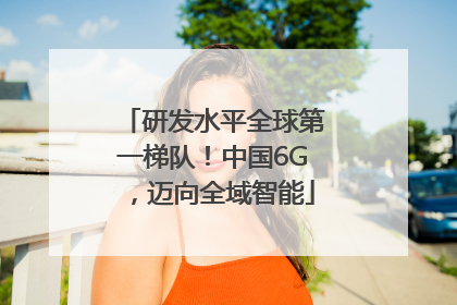 研发水平全球第一梯队！中国6G，迈向全域智能