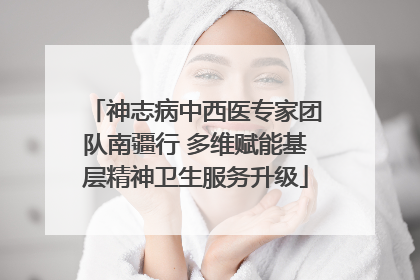 神志病中西医专家团队南疆行 多维赋能基层精神卫生服务升级