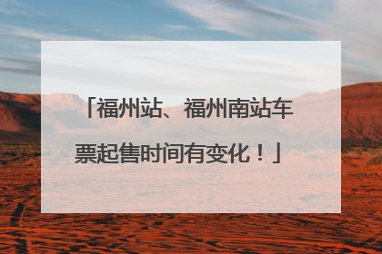 福州站、福州南站车票起售时间有变化！