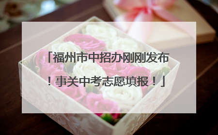 福州市中招办刚刚发布！事关中考志愿填报！