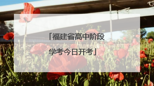 福建省高中阶段学考今日开考