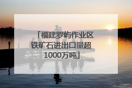 福建罗屿作业区铁矿石进出口量超1000万吨