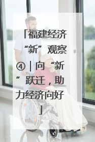 福建经济“新”观察④｜向“新”跃迁，助力经济向好