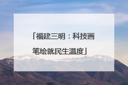福建三明：科技画笔绘就民生温度
