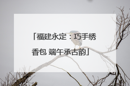 福建永定：巧手绣香包 端午承古韵
