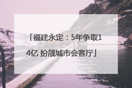 福建永定：5年争取14亿 扮靓城市会客厅