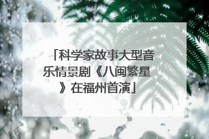 科学家故事大型音乐情景剧《八闽繁星》在福州首演