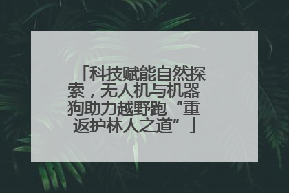 科技赋能自然探索，无人机与机器狗助力越野跑“重返护林人之道”