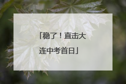 稳了！直击大连中考首日