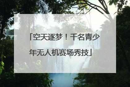 空天逐梦！千名青少年无人机赛场秀技