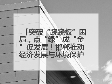 突破“跷跷板”困局，点“绿”成“金”促发展！邯郸推动经济发展与环境保护互促共赢