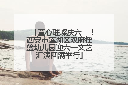 童心璀璨庆六一！西安市莲湖区双府摇篮幼儿园迎六一文艺汇演圆满举行