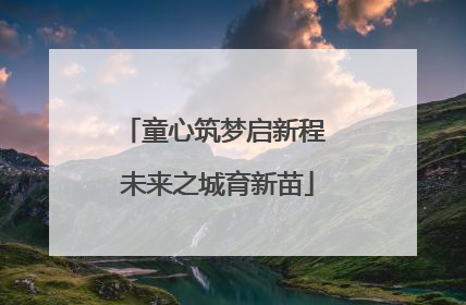 童心筑梦启新程 未来之城育新苗