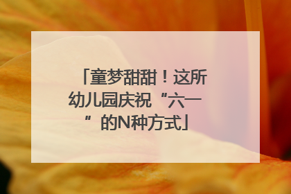 童梦甜甜！这所幼儿园庆祝“六一”的N种方式