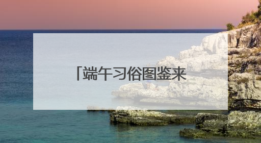 端午习俗图鉴来啦！一键解锁“浙里办”的“仪式感”新体验！