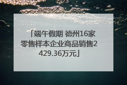 端午假期 德州16家零售样本企业商品销售2429.36万元
