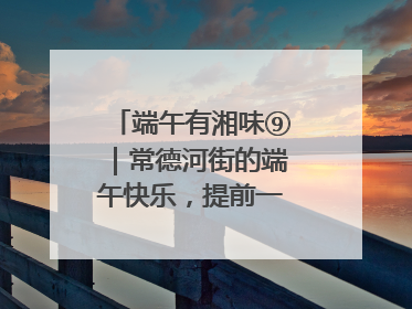 端午有湘味⑨｜常德河街的端午快乐，提前一天就开始了