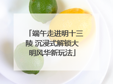 端午走进明十三陵 沉浸式解锁大明风华新玩法