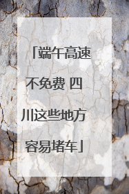 端午高速不免费 四川这些地方容易堵车