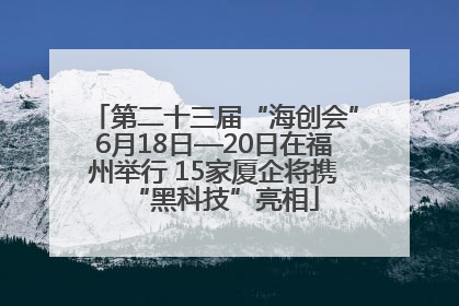 第二十三届“海创会”6月18日—20日在福州举行 15家厦企将携“黑科技”亮相
