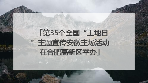 第35个全国“土地日”主题宣传安徽主场活动在合肥高新区举办