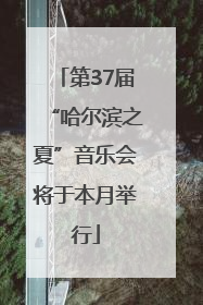 第37届“哈尔滨之夏”音乐会将于本月举行