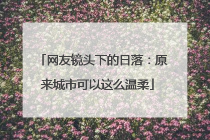 网友镜头下的日落：原来城市可以这么温柔