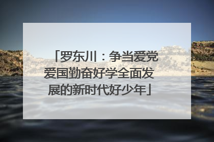 罗东川：争当爱党爱国勤奋好学全面发展的新时代好少年