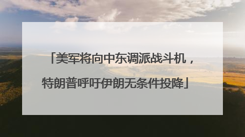 美军将向中东调派战斗机，特朗普呼吁伊朗无条件投降