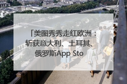 美图秀秀走红欧洲：斩获意大利、土耳其、俄罗斯App Store分类榜第一