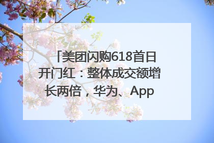 美团闪购618首日开门红：整体成交额增长两倍，华为、Apple、沃尔玛等近800个品牌翻倍增长