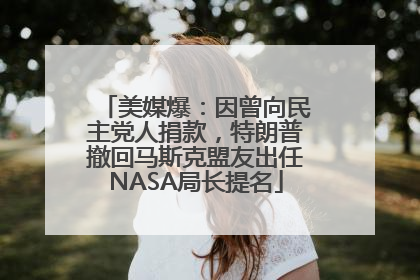 美媒爆：因曾向民主党人捐款，特朗普撤回马斯克盟友出任NASA局长提名