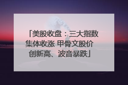 美股收盘：三大指数集体收涨 甲骨文股价创新高、波音暴跌