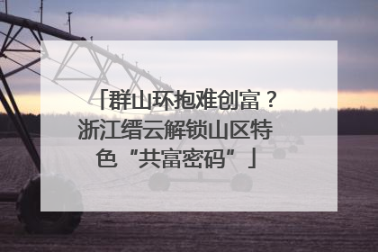 群山环抱难创富？浙江缙云解锁山区特色“共富密码”